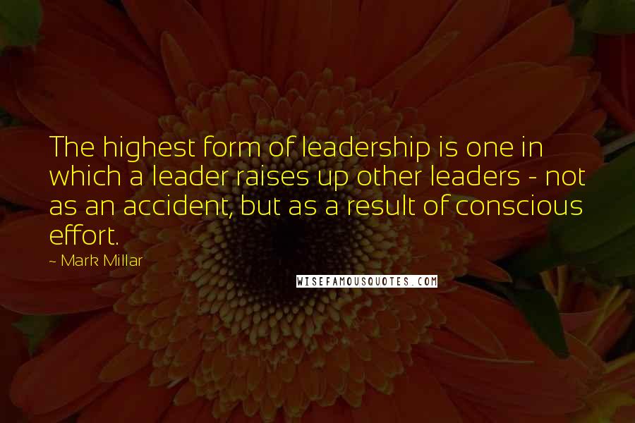 Mark Millar quotes: The highest form of leadership is one in which a leader raises up other leaders - not as an accident, but as a result of conscious effort.