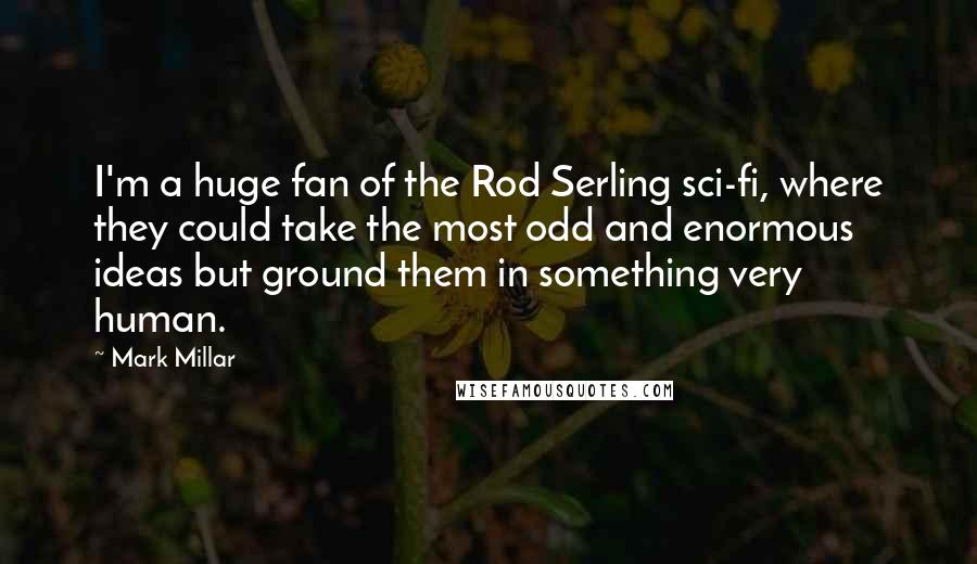 Mark Millar quotes: I'm a huge fan of the Rod Serling sci-fi, where they could take the most odd and enormous ideas but ground them in something very human.
