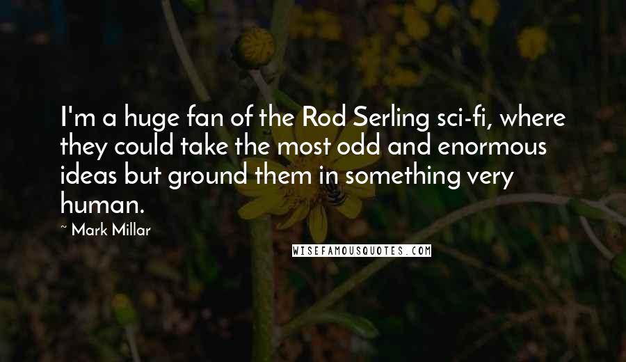 Mark Millar quotes: I'm a huge fan of the Rod Serling sci-fi, where they could take the most odd and enormous ideas but ground them in something very human. Mark Millar quotes: I'm a huge fan of the Rod Serling sci-fi, where they could take the most odd and enormous ideas but ground them in something very human.