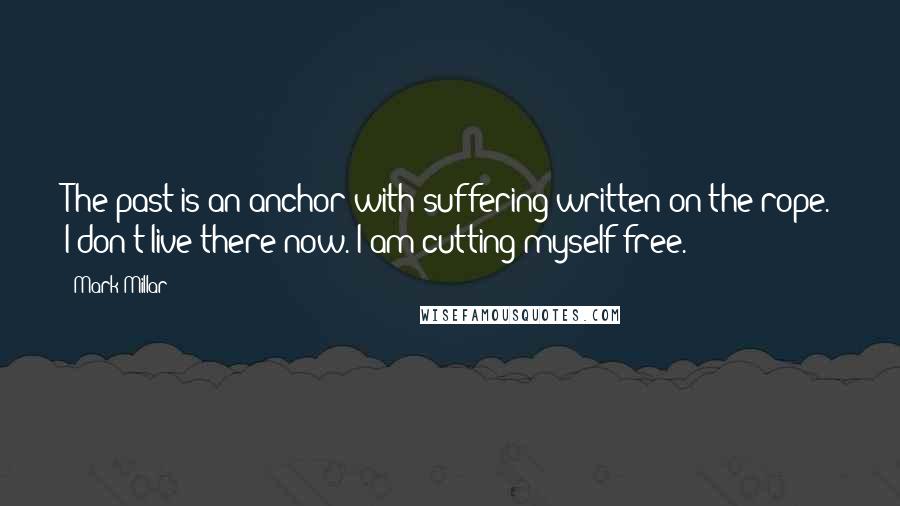 Mark Millar quotes: The past is an anchor with suffering written on the rope. I don't live there now. I am cutting myself free.