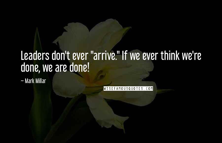 Mark Millar quotes: Leaders don't ever "arrive." If we ever think we're done, we are done!