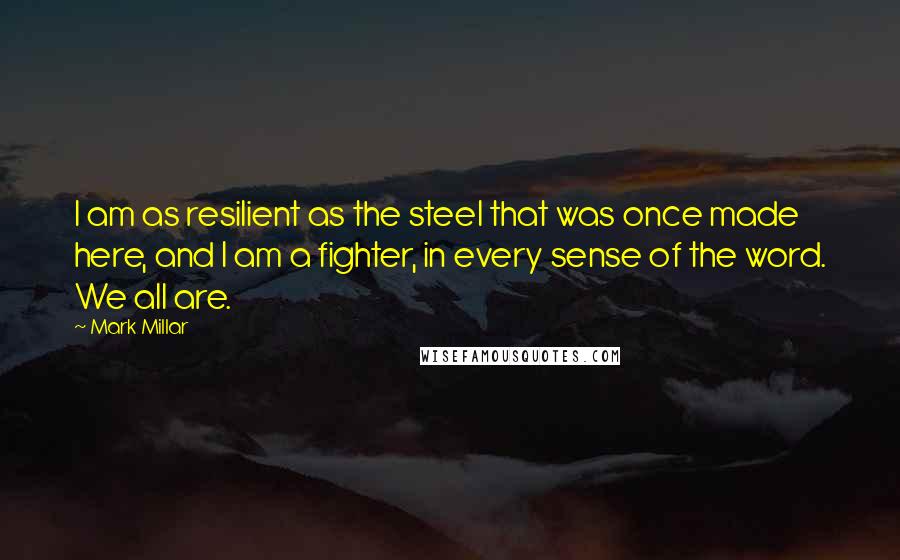 Mark Millar quotes: I am as resilient as the steel that was once made here, and I am a fighter, in every sense of the word. We all are.