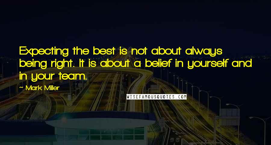 Mark Miller quotes: Expecting the best is not about always being right. It is about a belief in yourself and in your team. Mark Miller quotes: Expecting the best is not about always being right. It is about a belief in yourself and in your team.