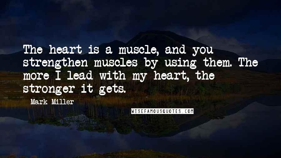 Mark Miller quotes: The heart is a muscle, and you strengthen muscles by using them. The more I lead with my heart, the stronger it gets. Mark Miller quotes: The heart is a muscle, and you strengthen muscles by using them. The more I lead with my heart, the stronger it gets.
