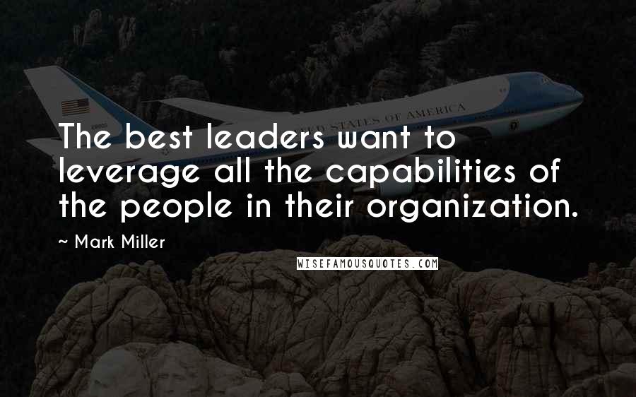 Mark Miller quotes: The best leaders want to leverage all the capabilities of the people in their organization.