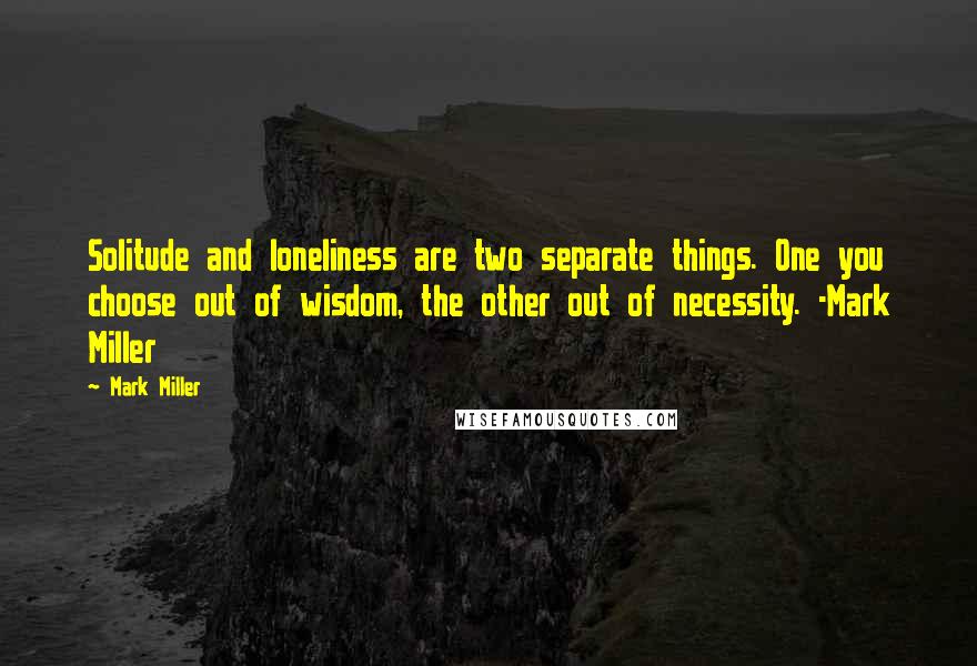 Mark Miller quotes: Solitude and loneliness are two separate things. One you choose out of wisdom, the other out of necessity. -Mark Miller