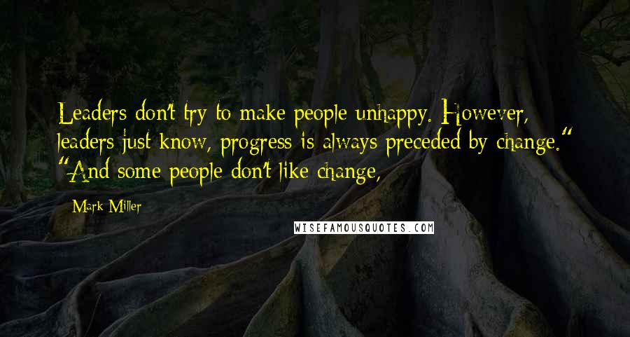 Mark Miller quotes: Leaders don't try to make people unhappy. However, leaders just know, progress is always preceded by change." "And some people don't like change, Mark Miller quotes: Leaders don't try to make people unhappy. However, leaders just know, progress is always preceded by change." "And some people don't like change,