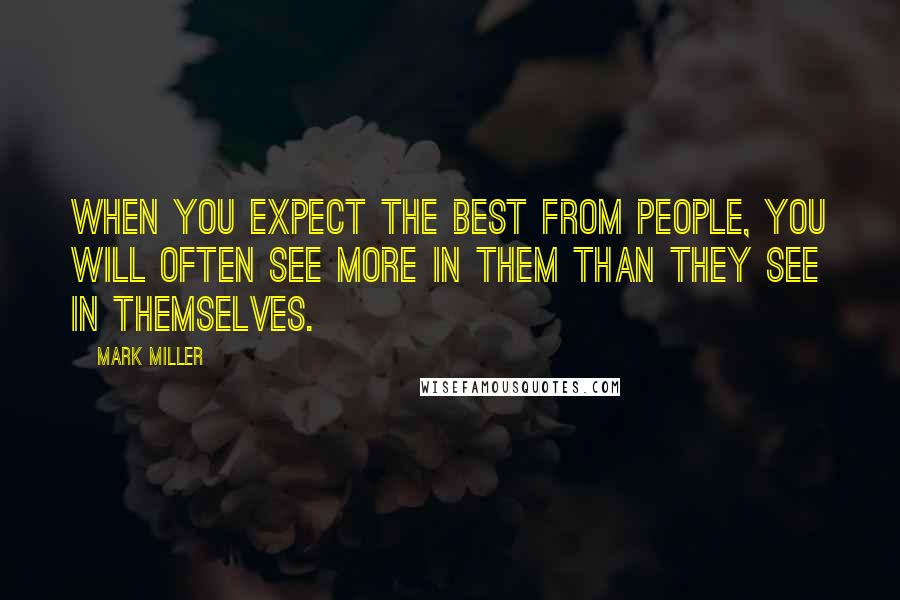 Mark Miller quotes: When you expect the best from people, you will often see more in them than they see in themselves.