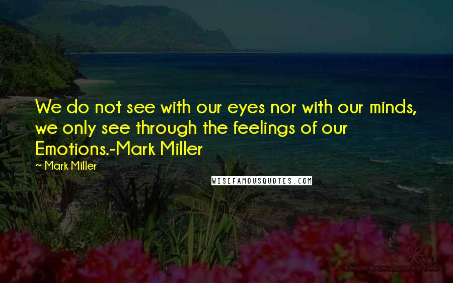 Mark Miller quotes: We do not see with our eyes nor with our minds, we only see through the feelings of our Emotions.-Mark Miller Mark Miller quotes: We do not see with our eyes nor with our minds, we only see through the feelings of our Emotions.-Mark Miller