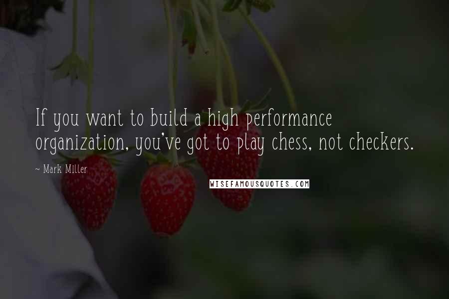 Mark Miller quotes: If you want to build a high performance organization, you've got to play chess, not checkers.