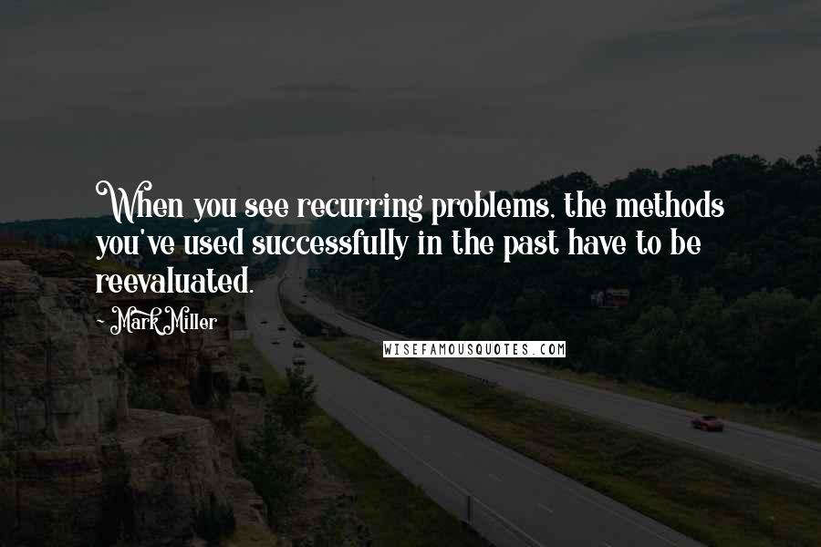 Mark Miller quotes: When you see recurring problems, the methods you've used successfully in the past have to be reevaluated. Mark Miller quotes: When you see recurring problems, the methods you've used successfully in the past have to be reevaluated.
