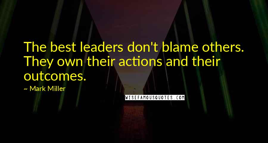 Mark Miller quotes: The best leaders don't blame others. They own their actions and their outcomes.