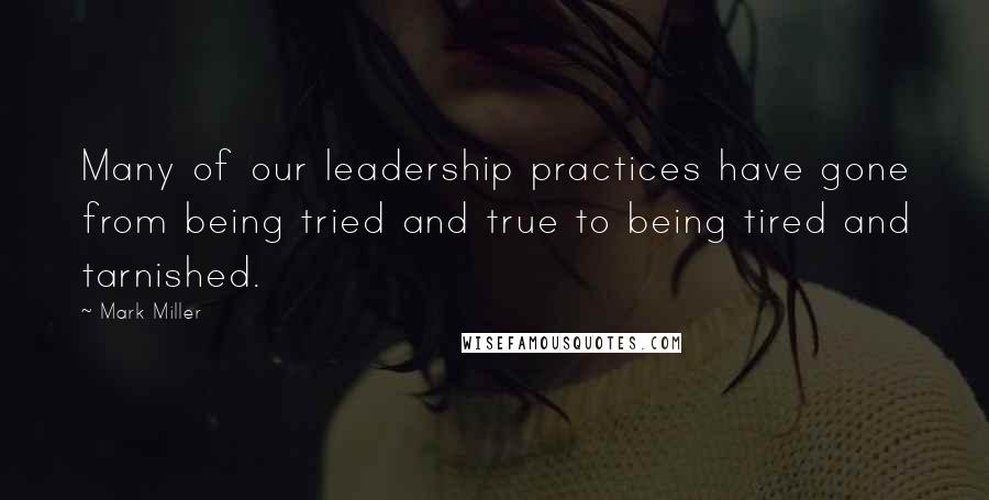 Mark Miller quotes: Many of our leadership practices have gone from being tried and true to being tired and tarnished.