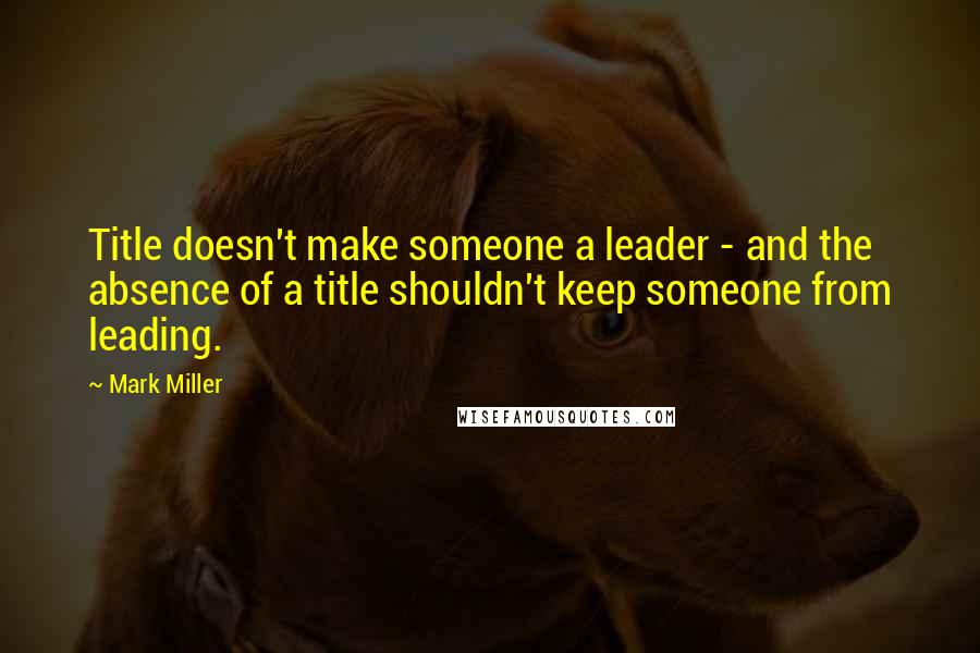 Mark Miller quotes: Title doesn't make someone a leader - and the absence of a title shouldn't keep someone from leading. Mark Miller quotes: Title doesn't make someone a leader - and the absence of a title shouldn't keep someone from leading.