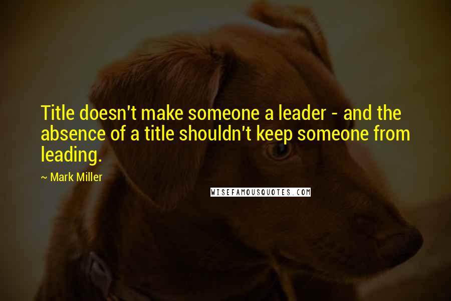 Mark Miller quotes: Title doesn't make someone a leader - and the absence of a title shouldn't keep someone from leading.