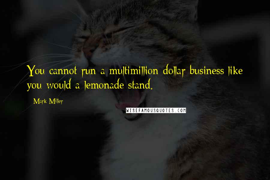 Mark Miller quotes: You cannot run a multimillion-dollar business like you would a lemonade stand.