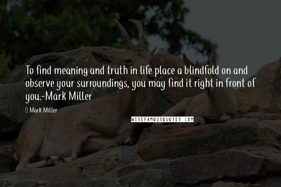 Mark Miller quotes: To find meaning and truth in life place a blindfold on and observe your surroundings, you may find it right in front of you.-Mark Miller