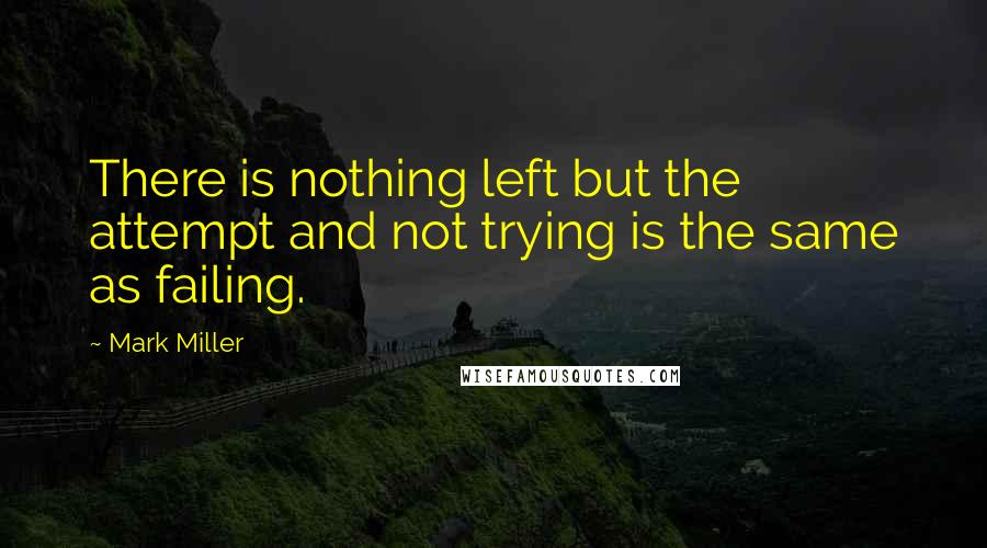 Mark Miller quotes: There is nothing left but the attempt and not trying is the same as failing.