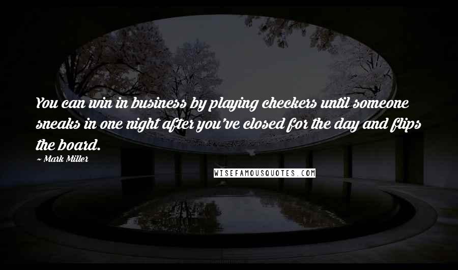 Mark Miller quotes: You can win in business by playing checkers until someone sneaks in one night after you've closed for the day and flips the board.