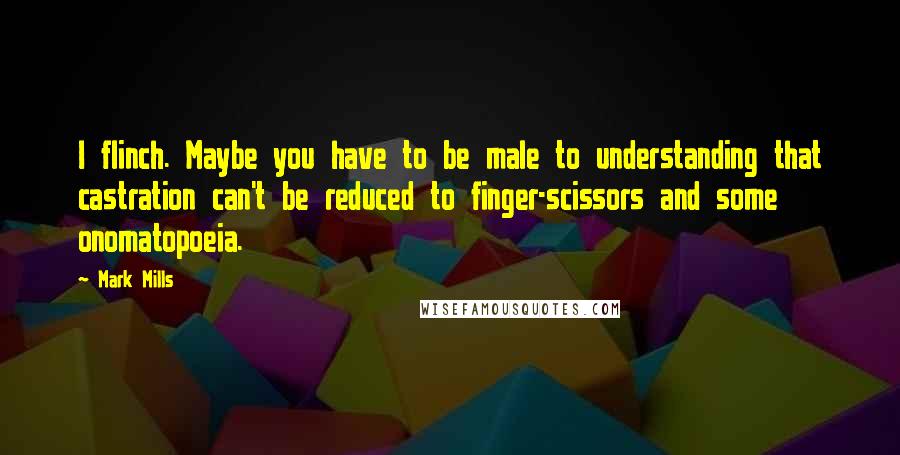 Mark Mills quotes: I flinch. Maybe you have to be male to understanding that castration can't be reduced to finger-scissors and some onomatopoeia.