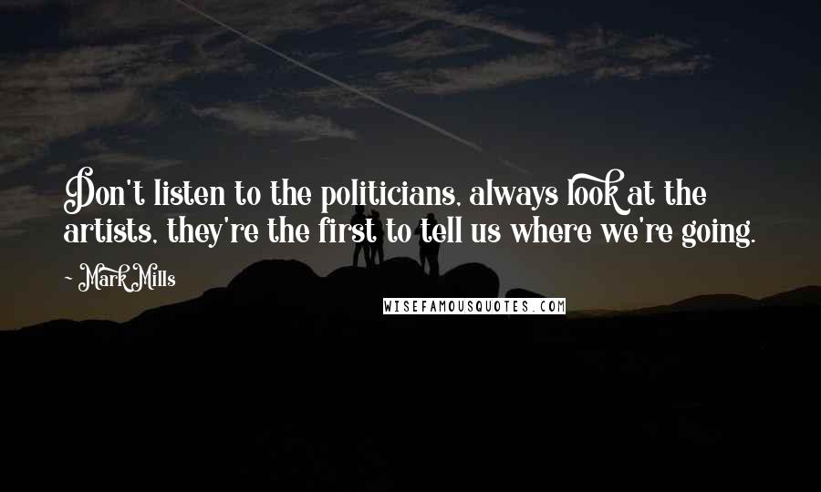 Mark Mills quotes: Don't listen to the politicians, always look at the artists, they're the first to tell us where we're going.