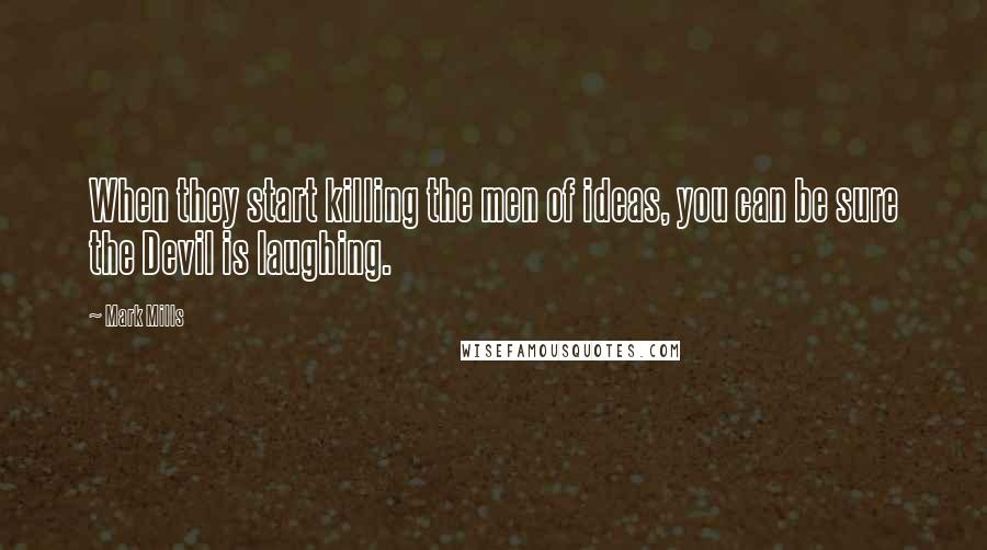 Mark Mills quotes: When they start killing the men of ideas, you can be sure the Devil is laughing.