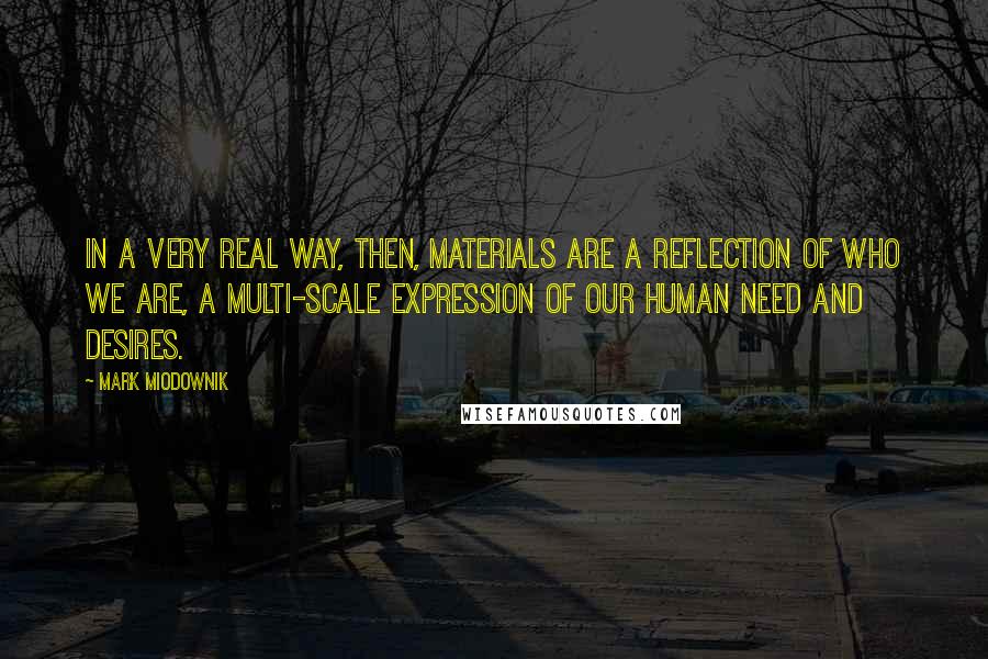 Mark Miodownik quotes: In a very real way, then, materials are a reflection of who we are, a multi-scale expression of our human need and desires.