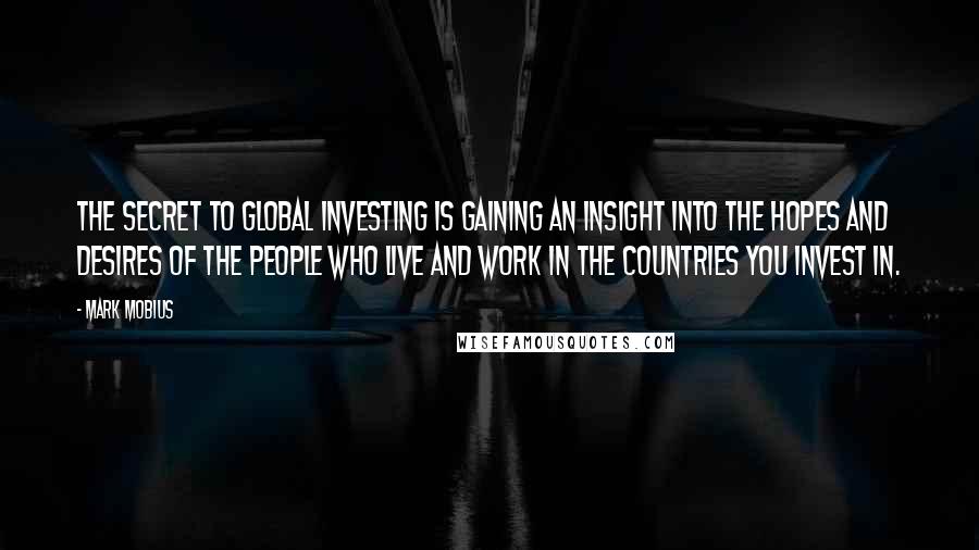 Mark Mobius quotes: The secret to global investing is gaining an insight into the hopes and desires of the people who live and work in the countries you invest in.