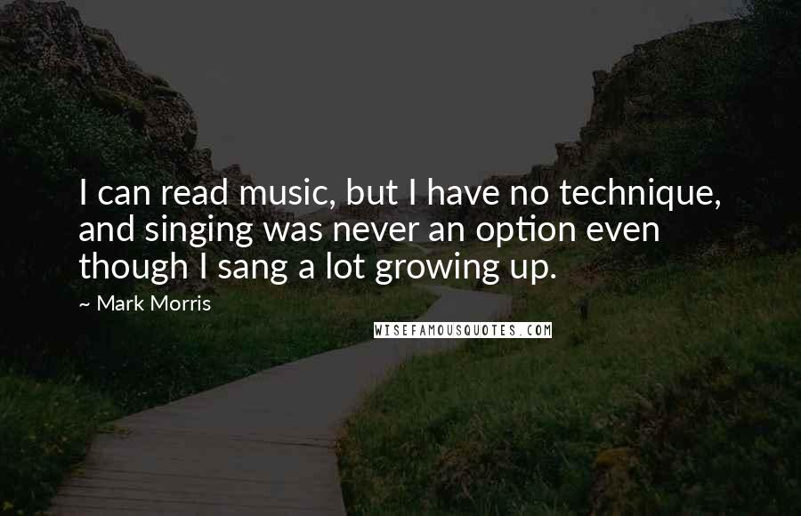 Mark Morris quotes: I can read music, but I have no technique, and singing was never an option even though I sang a lot growing up.