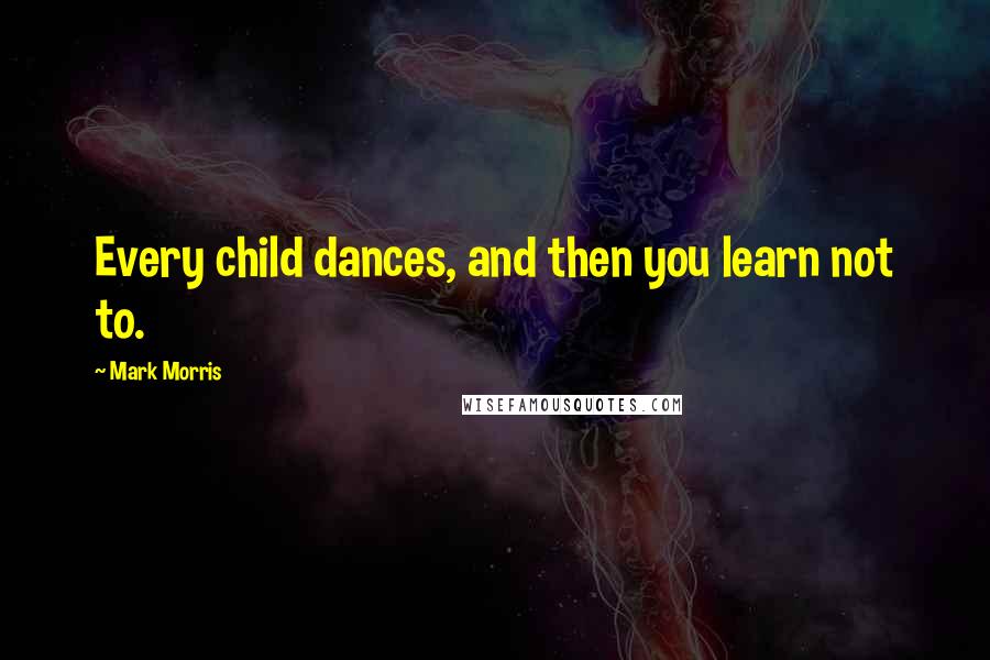 Mark Morris quotes: Every child dances, and then you learn not to.
