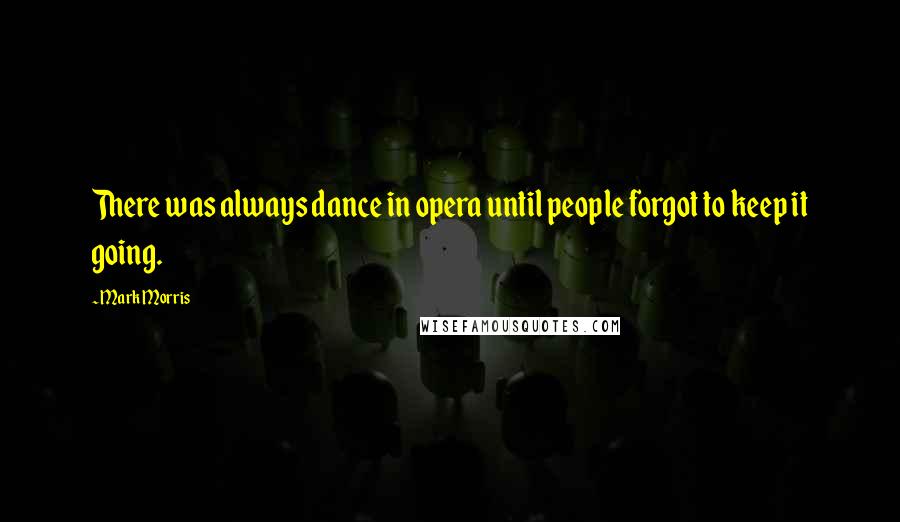Mark Morris quotes: There was always dance in opera until people forgot to keep it going.