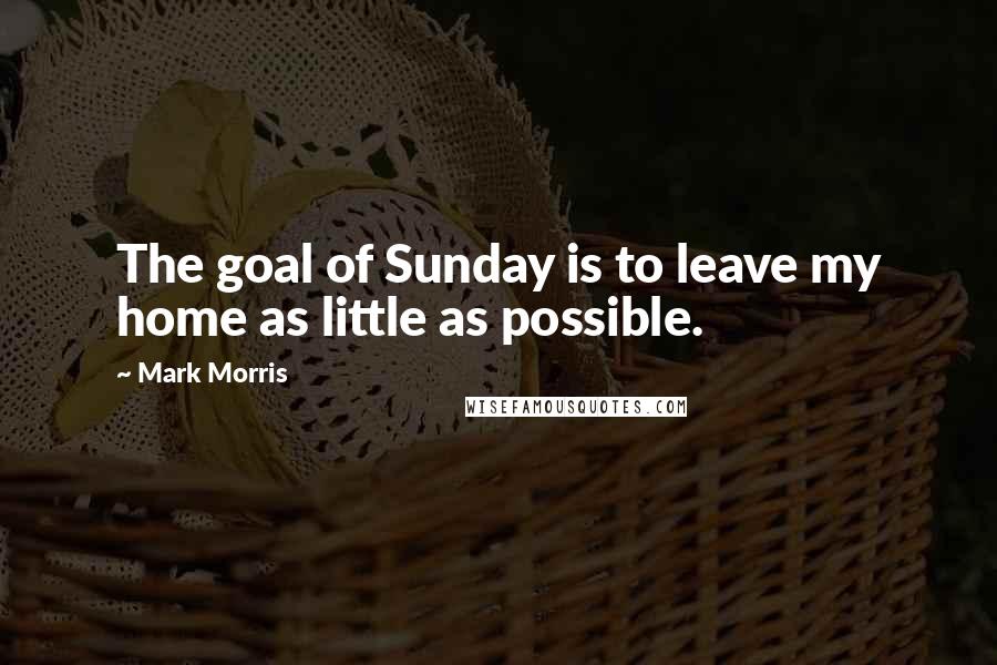 Mark Morris quotes: The goal of Sunday is to leave my home as little as possible.