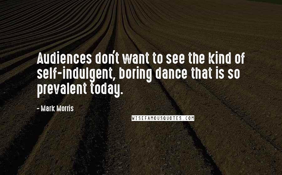 Mark Morris quotes: Audiences don't want to see the kind of self-indulgent, boring dance that is so prevalent today.