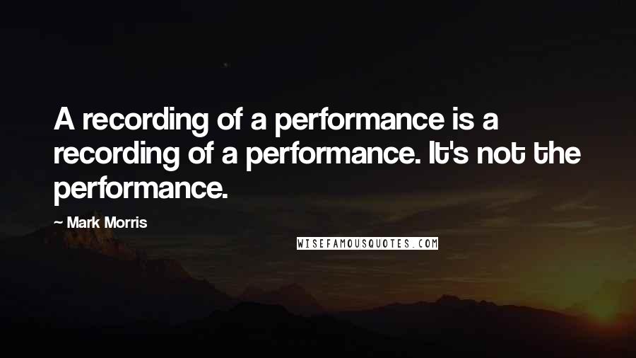 Mark Morris quotes: A recording of a performance is a recording of a performance. It's not the performance.