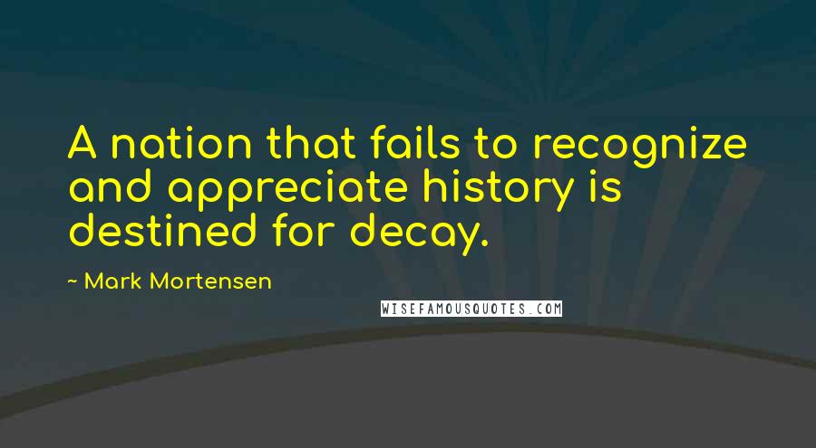 Mark Mortensen quotes: A nation that fails to recognize and appreciate history is destined for decay.