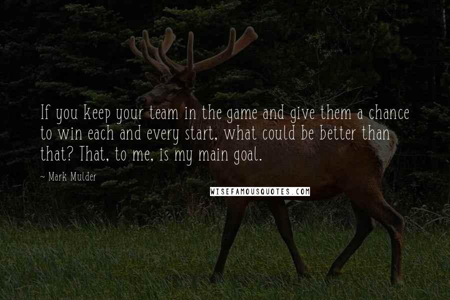 Mark Mulder quotes: If you keep your team in the game and give them a chance to win each and every start, what could be better than that? That, to me, is my