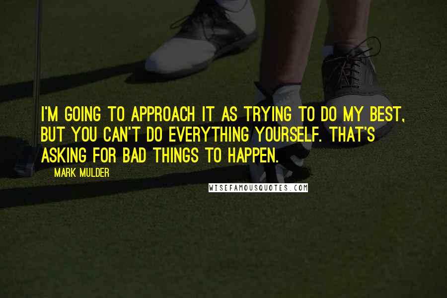 Mark Mulder quotes: I'm going to approach it as trying to do my best, but you can't do everything yourself. That's asking for bad things to happen.