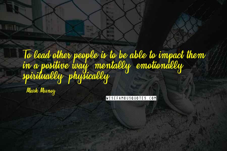 Mark Munoz quotes: To lead other people is to be able to impact them in a positive way: mentally, emotionally, spiritually, physically.