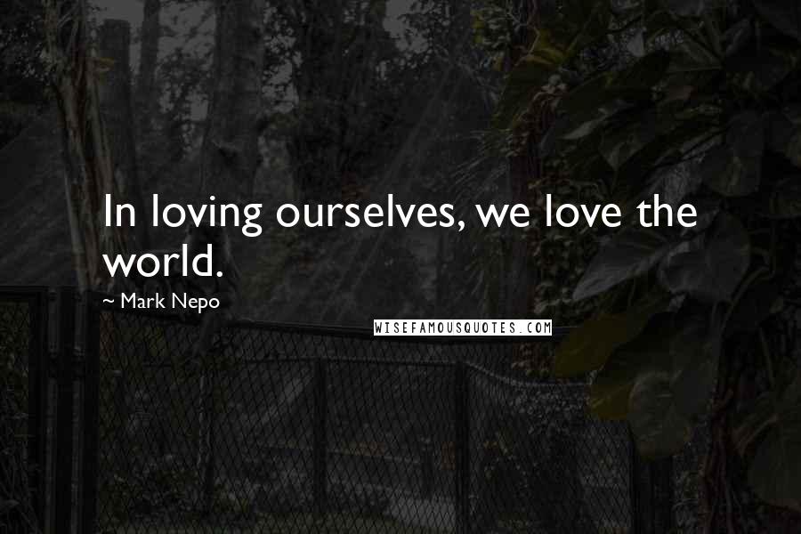 Mark Nepo quotes: In loving ourselves, we love the world.