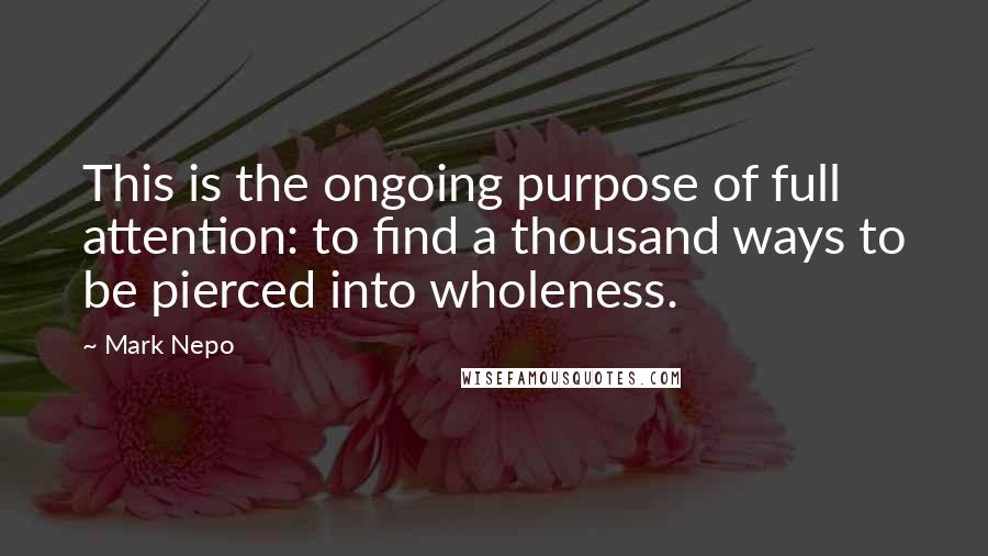 Mark Nepo quotes: This is the ongoing purpose of full attention: to find a thousand ways to be pierced into wholeness.