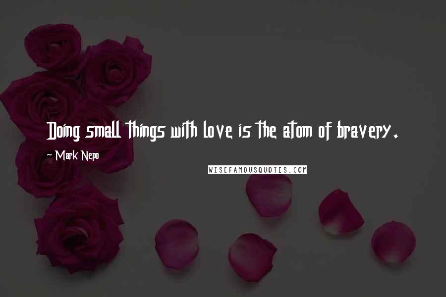 Mark Nepo quotes: Doing small things with love is the atom of bravery.