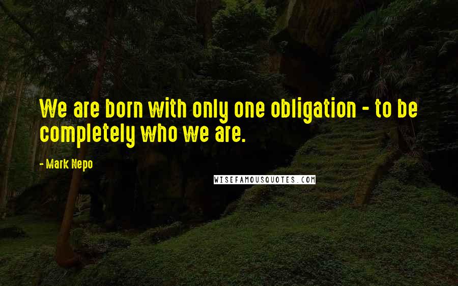 Mark Nepo quotes: We are born with only one obligation - to be completely who we are.