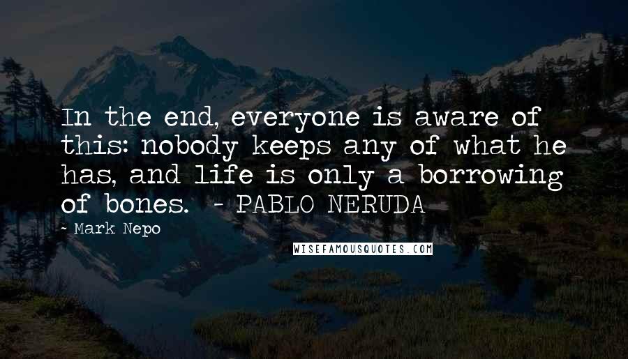 Mark Nepo quotes: In the end, everyone is aware of this: nobody keeps any of what he has, and life is only a borrowing of bones. - PABLO NERUDA