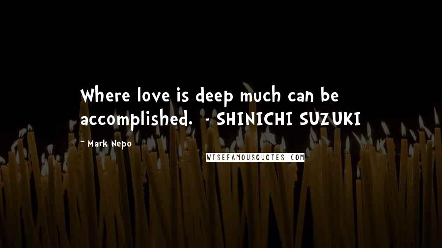 Mark Nepo quotes: Where love is deep much can be accomplished. - SHINICHI SUZUKI