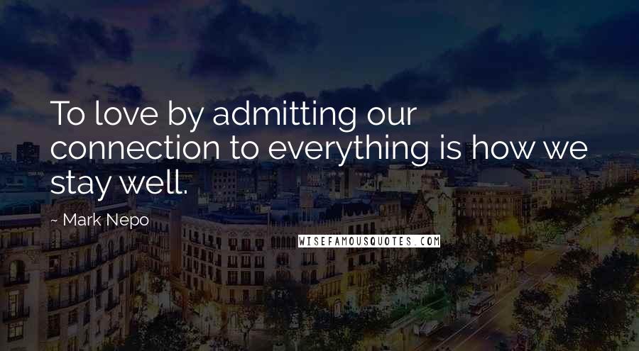 Mark Nepo quotes: To love by admitting our connection to everything is how we stay well.