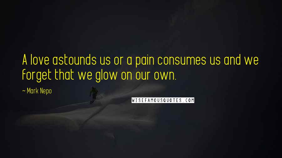 Mark Nepo quotes: A love astounds us or a pain consumes us and we forget that we glow on our own.