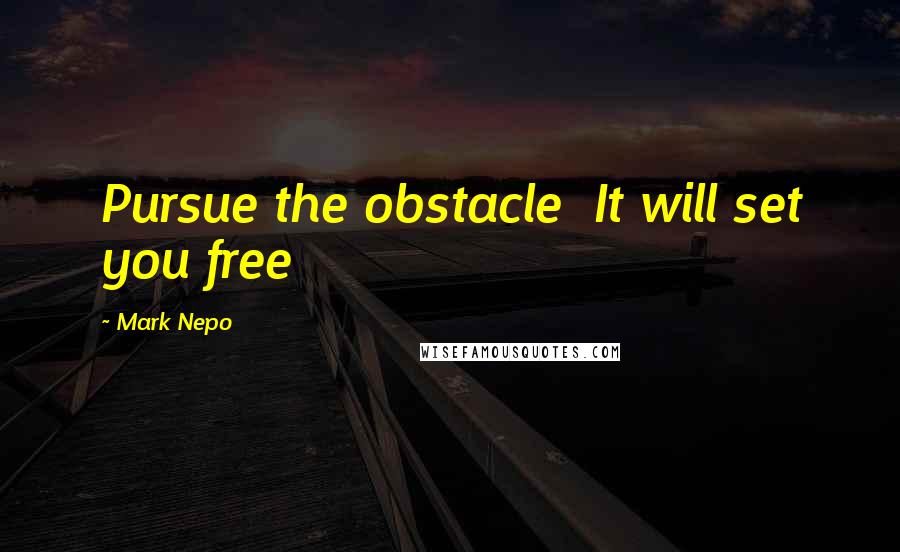 Mark Nepo quotes: Pursue the obstacle It will set you free