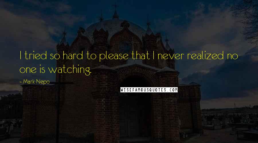 Mark Nepo quotes: I tried so hard to please that I never realized no one is watching.