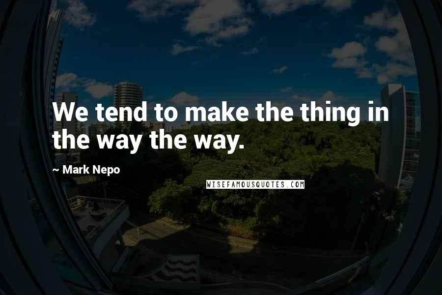 Mark Nepo quotes: We tend to make the thing in the way the way.