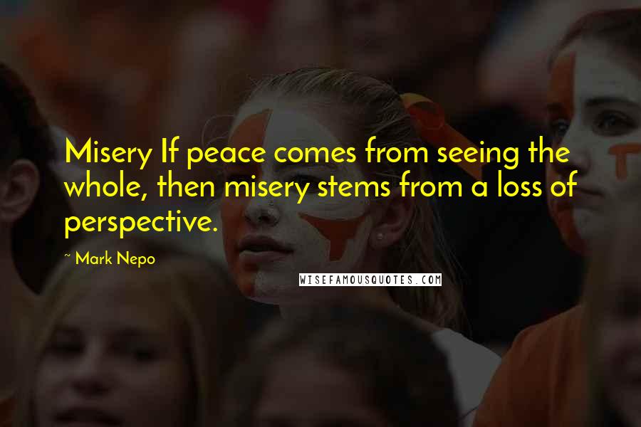 Mark Nepo quotes: Misery If peace comes from seeing the whole, then misery stems from a loss of perspective.